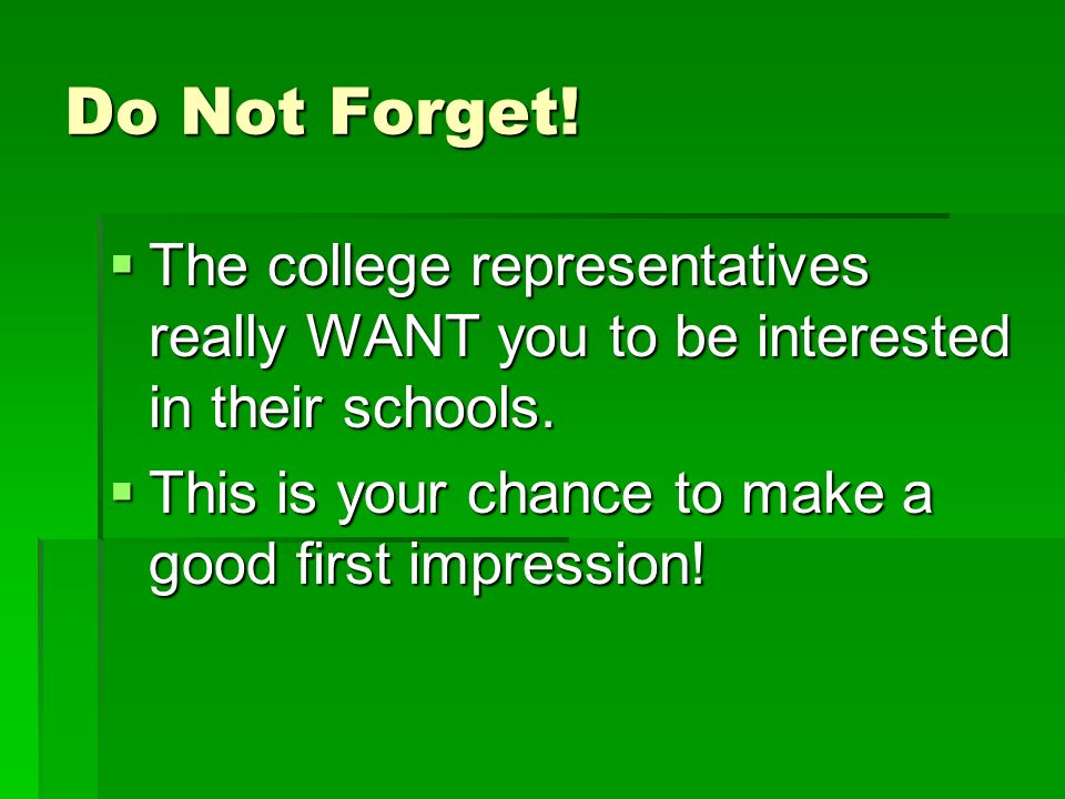 Do Not Forget.  The college representatives really WANT you to be interested in their schools.