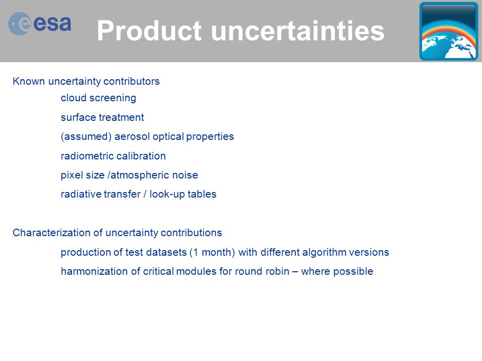 Aerosol_cci > Thomas Holzer-Popp > ESA Living Planet Symposium, Bergen, 1 July 2010 slide 20 Product uncertainties Known uncertainty contributors cloud screening surface treatment (assumed) aerosol optical properties radiometric calibration pixel size /atmospheric noise radiative transfer / look-up tables Characterization of uncertainty contributions production of test datasets (1 month) with different algorithm versions harmonization of critical modules for round robin – where possible