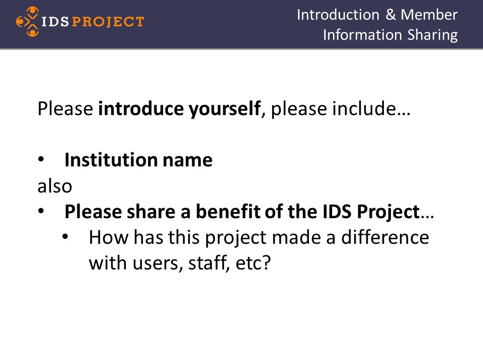Introduction & Member Information Sharing Please introduce yourself, please include… Institution name also Please share a benefit of the IDS Project… How has this project made a difference with users, staff, etc