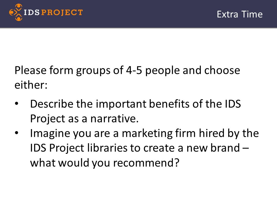 Extra Time Please form groups of 4-5 people and choose either: Describe the important benefits of the IDS Project as a narrative.