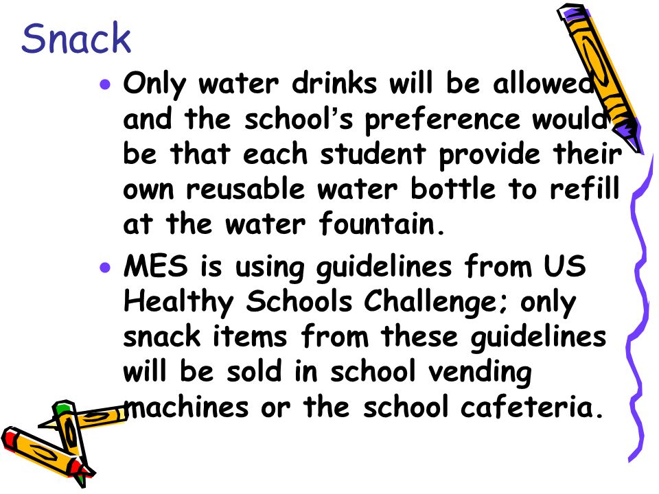 Snack  Only water drinks will be allowed and the school’s preference would be that each student provide their own reusable water bottle to refill at the water fountain.