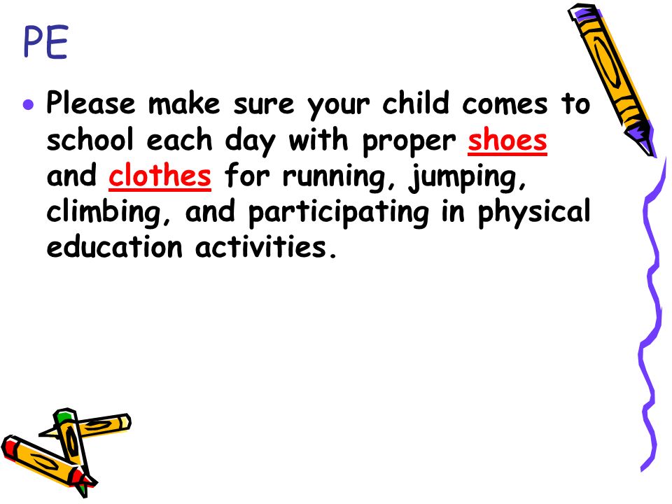 PE  Please make sure your child comes to school each day with proper shoes and clothes for running, jumping, climbing, and participating in physical education activities.