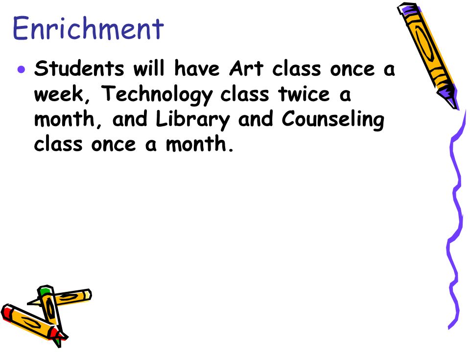 Enrichment  Students will have Art class once a week, Technology class twice a month, and Library and Counseling class once a month.