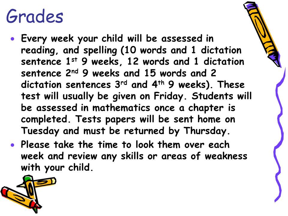 Grades  Every week your child will be assessed in reading, and spelling (10 words and 1 dictation sentence 1 st 9 weeks, 12 words and 1 dictation sentence 2 nd 9 weeks and 15 words and 2 dictation sentences 3 rd and 4 th 9 weeks).