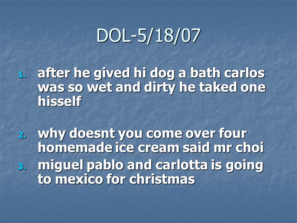 DOL-5/18/07 1. after he gived hi dog a bath carlos was so wet and dirty he taked one hisself 2.