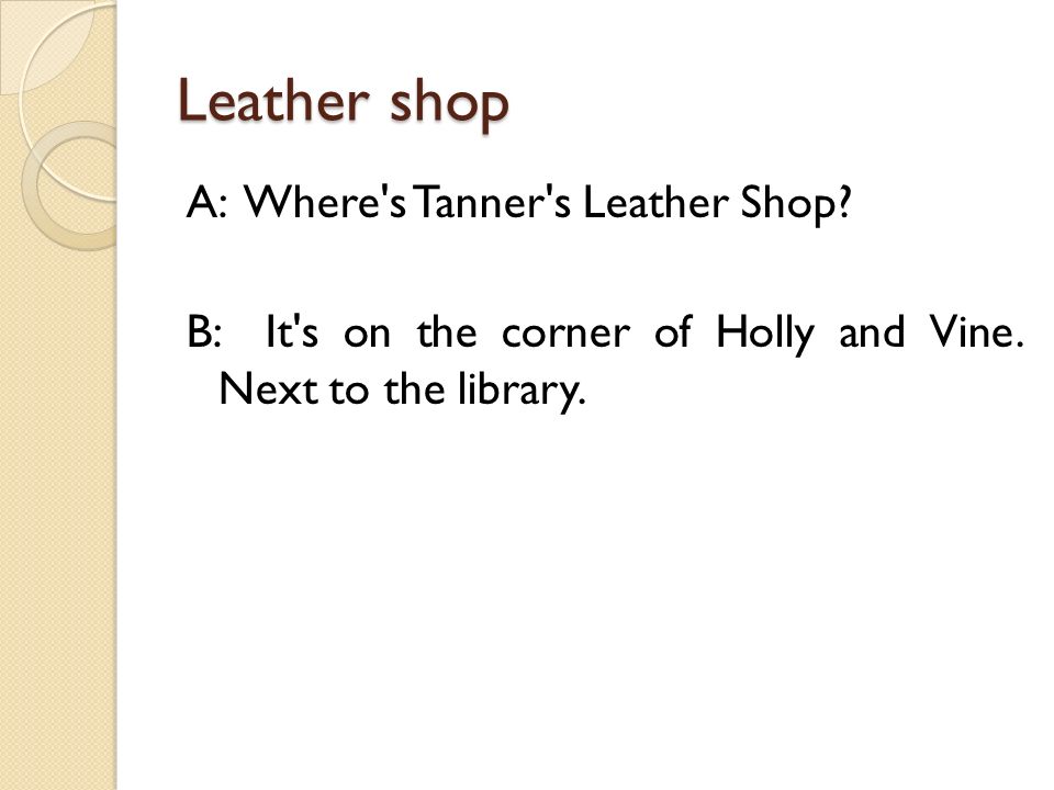 Leather shop A: Where s Tanner s Leather Shop. B: It s on the corner of Holly and Vine.