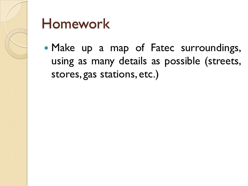 Homework Make up a map of Fatec surroundings, using as many details as possible (streets, stores, gas stations, etc.)
