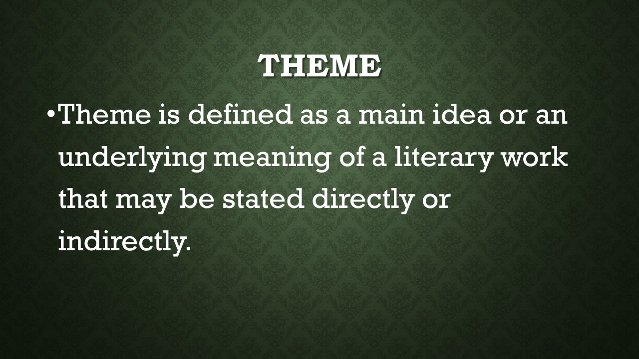 THEME Theme is defined as a main idea or an underlying meaning of a literary work that may be stated directly or indirectly.