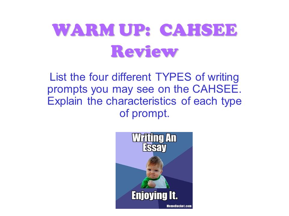 WARM UP: CAHSEE Review List the four different TYPES of writing prompts you may see on the CAHSEE.