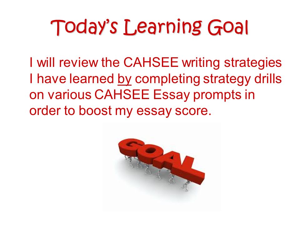Today’s Learning Goal I will review the CAHSEE writing strategies I have learned by completing strategy drills on various CAHSEE Essay prompts in order to boost my essay score.