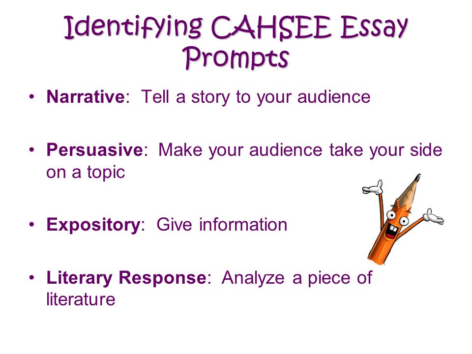 Identifying CAHSEE Essay Prompts Narrative: Tell a story to your audience Persuasive: Make your audience take your side on a topic Expository: Give information Literary Response: Analyze a piece of literature