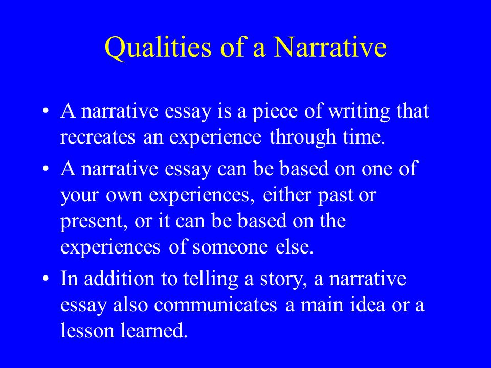 Qualities of a Narrative A narrative essay is a piece of writing that recreates an experience through time.