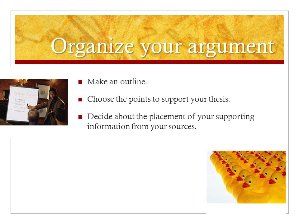 Organize your argument Make an outline. Choose the points to support your thesis.