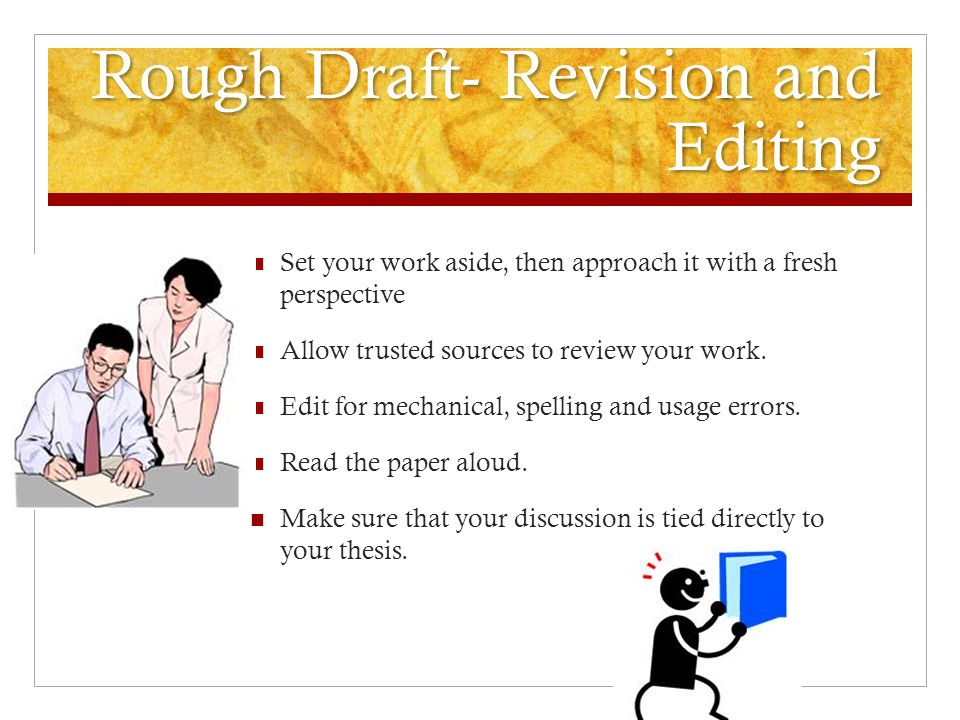 Rough Draft- Revision and Editing Set your work aside, then approach it with a fresh perspective Allow trusted sources to review your work.