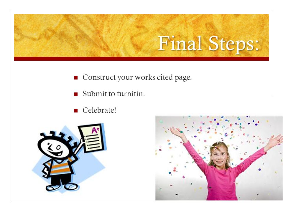 Final Steps: Construct your works cited page. Submit to turnitin. Celebrate!