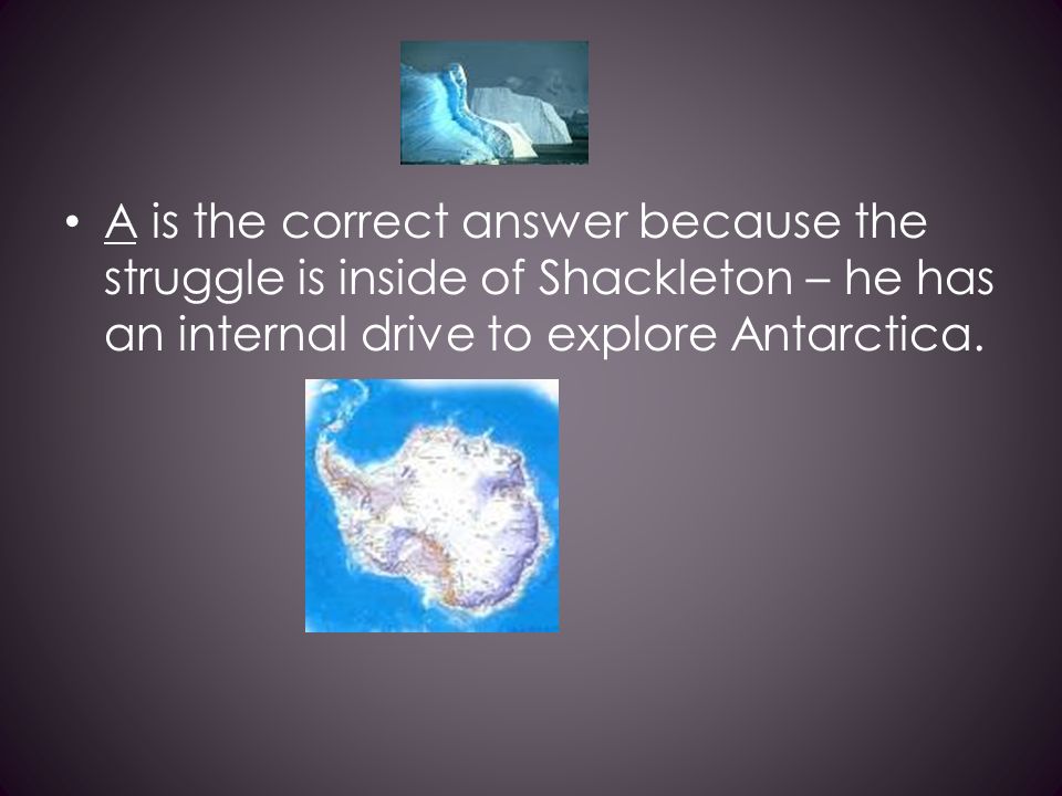 A is the correct answer because the struggle is inside of Shackleton – he has an internal drive to explore Antarctica.