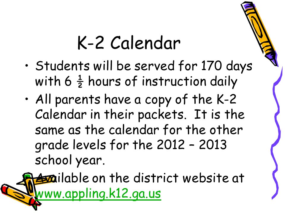 K-2 Calendar Students will be served for 170 days with 6 ½ hours of instruction daily All parents have a copy of the K-2 Calendar in their packets.