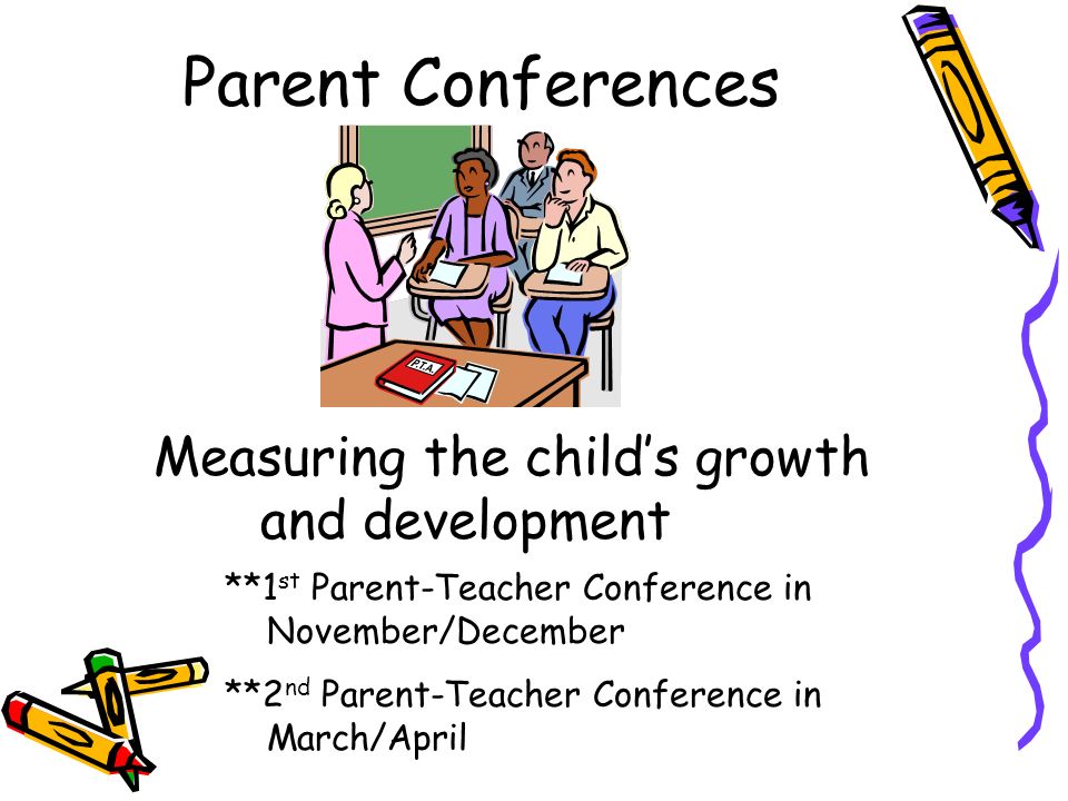 Parent Conferences Measuring the child’s growth and development **1 st Parent-Teacher Conference in November/December **2 nd Parent-Teacher Conference in March/April