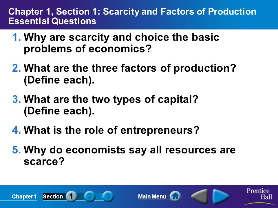 Chapter 1SectionMain Menu Chapter 1, Section 1: Scarcity and Factors of Production Essential Questions 1.Why are scarcity and choice the basic problems of economics.