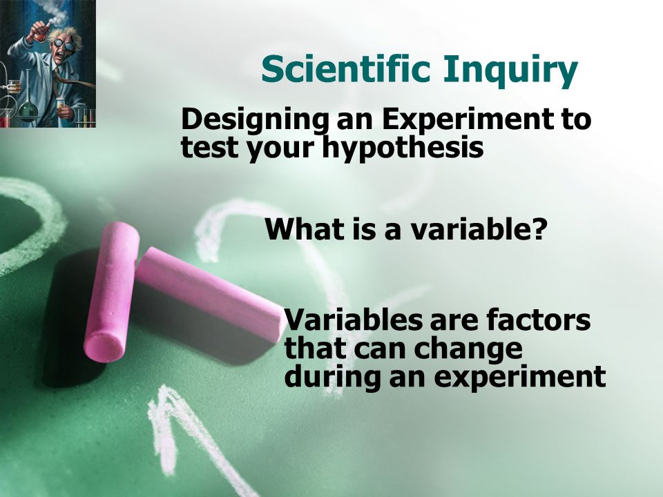 Scientific Inquiry Designing an Experiment to test your hypothesis What is a variable.