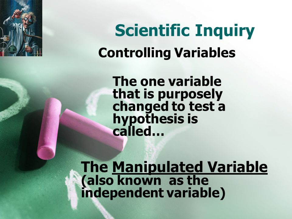 Scientific Inquiry Controlling Variables The one variable that is purposely changed to test a hypothesis is called… The Manipulated Variable (also known as the independent variable)