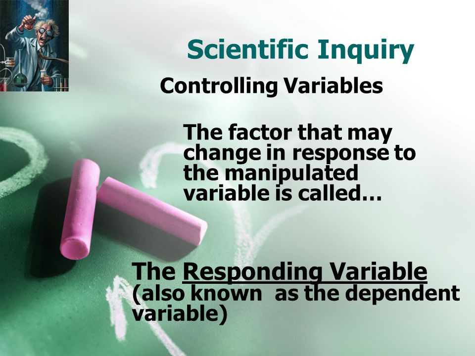 Scientific Inquiry Controlling Variables The factor that may change in response to the manipulated variable is called… The Responding Variable (also known as the dependent variable)