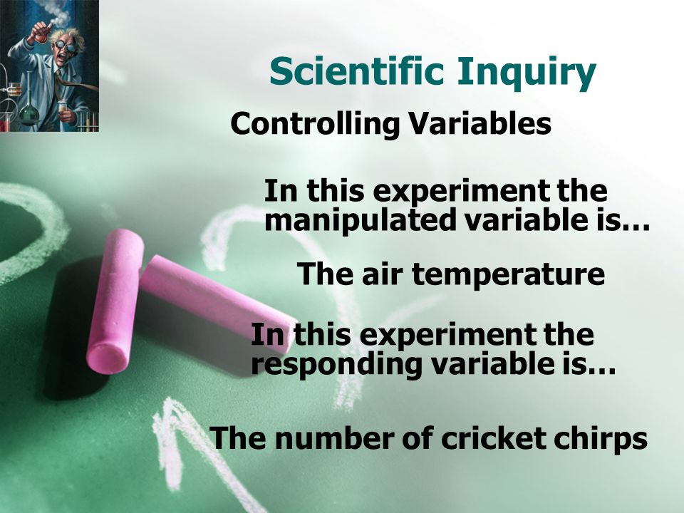 Scientific Inquiry Controlling Variables In this experiment the manipulated variable is… The air temperature In this experiment the responding variable is… The number of cricket chirps