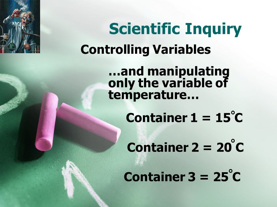 Scientific Inquiry Controlling Variables …and manipulating only the variable of temperature… Container 1 = 15 C Container 2 = 20 C Container 3 = 25 C o o o