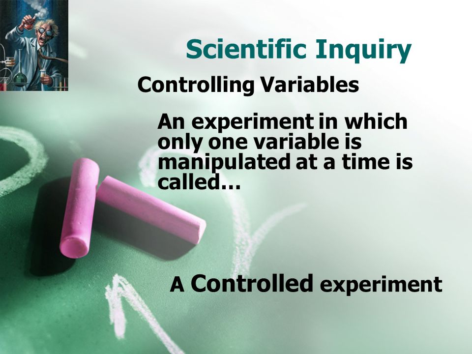 Scientific Inquiry An experiment in which only one variable is manipulated at a time is called… A Controlled experiment Controlling Variables