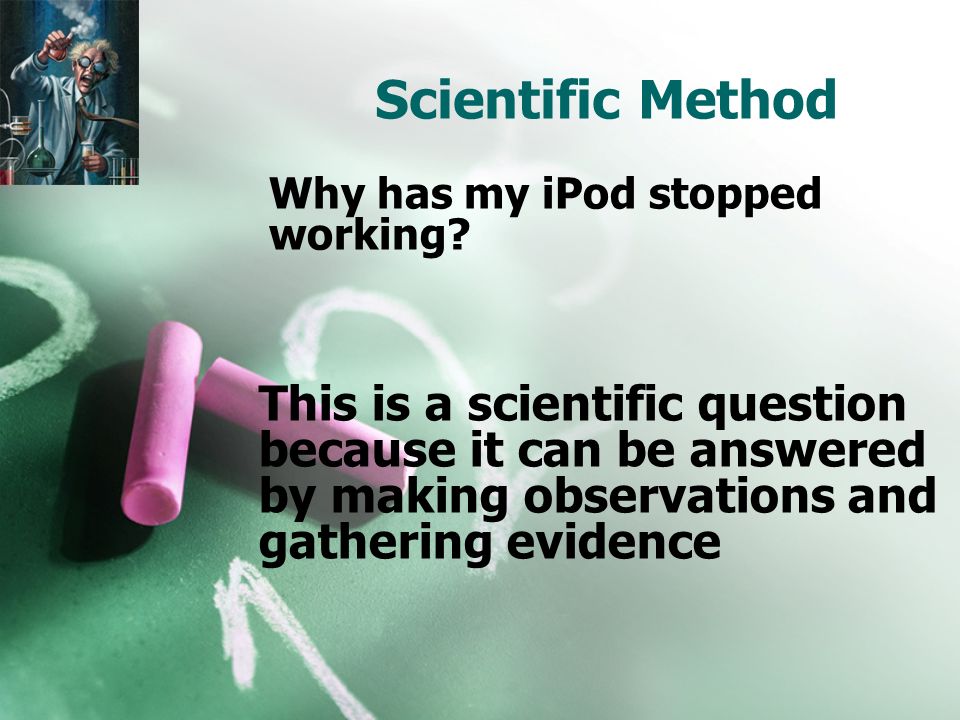 Scientific Method This is a scientific question because it can be answered by making observations and gathering evidence Why has my iPod stopped working