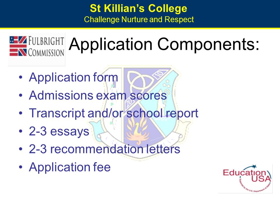 St Killian’s College Challenge Nurture and Respect Application Components: Application form Admissions exam scores Transcript and/or school report 2-3 essays 2-3 recommendation letters Application fee