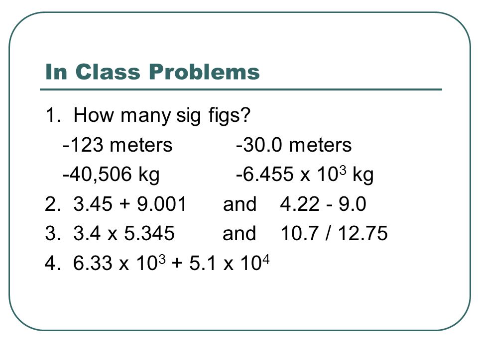 In Class Problems 1. How many sig figs meters-30.0 meters -40,506 kg x 10 3 kg 2.