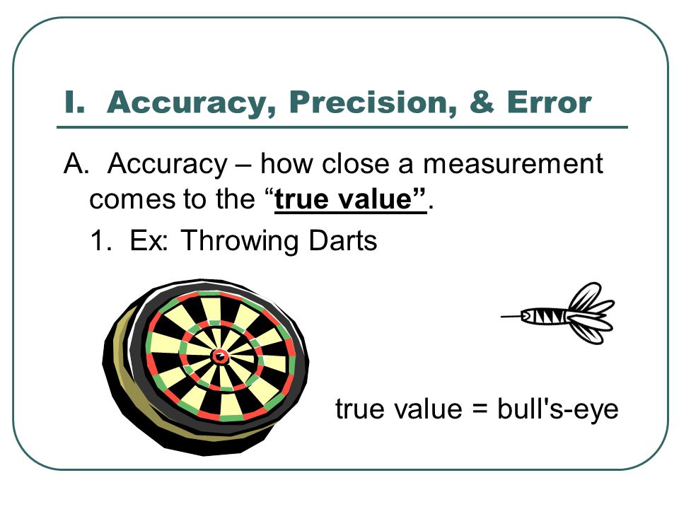 I. Accuracy, Precision, & Error A. Accuracy – how close a measurement comes to the true value .