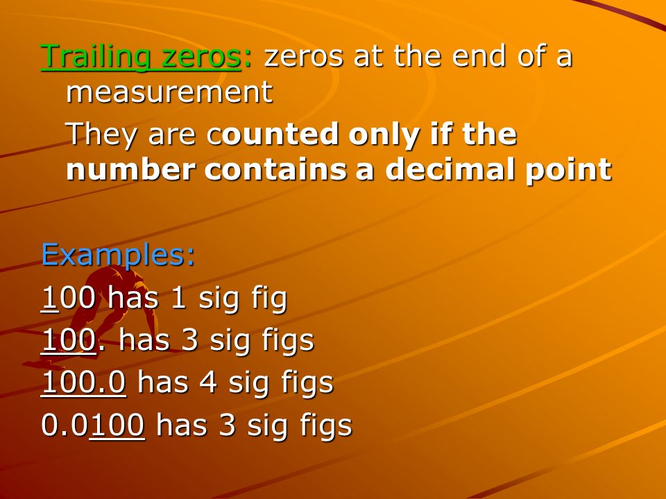 Trailing zeros: zeros at the end of a measurement They are counted only if the number contains a decimal point Examples: 100 has 1 sig fig 100.