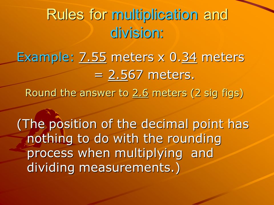 Rules for multiplication and division: Example: 7.55 meters x 0.34 meters = meters.