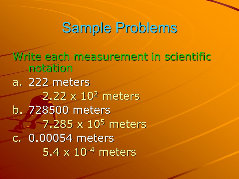 Sample Problems Write each measurement in scientific notation a.222 meters 2.22 x 10 2 meters 2.22 x 10 2 meters b meters x 10 5 meters x 10 5 meters c meters 5.4 x meters 5.4 x meters