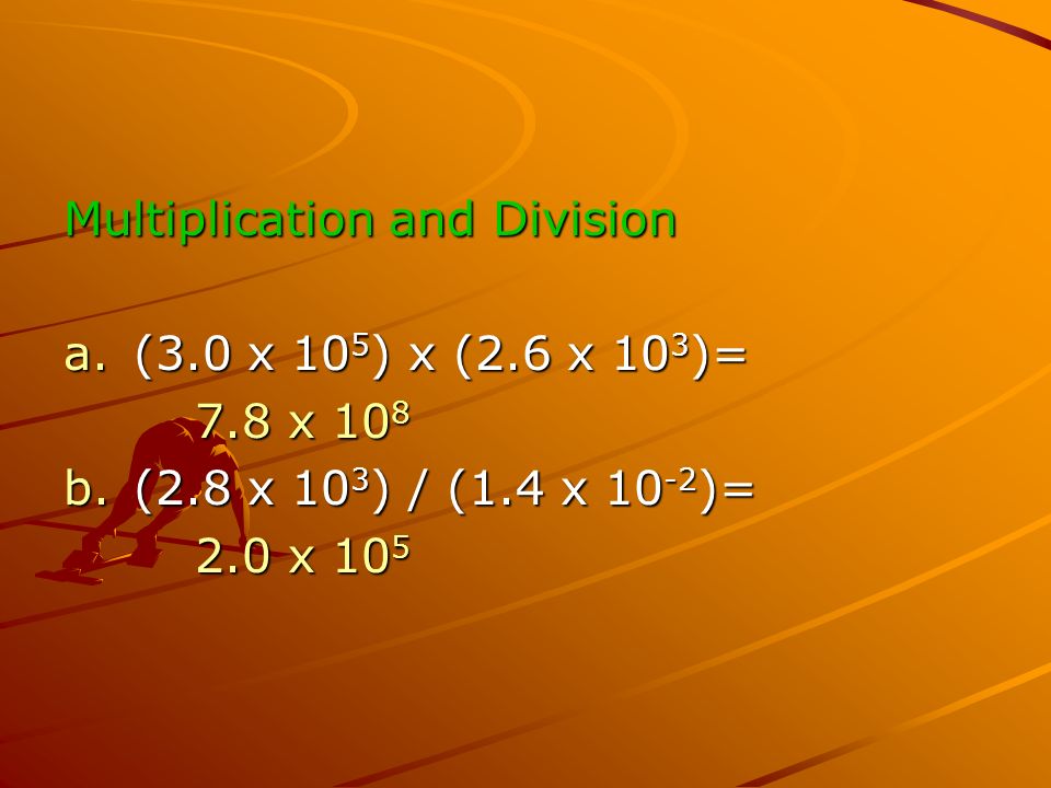 Multiplication and Division a.(3.0 x 10 5 ) x (2.6 x 10 3 )= 7.8 x x 10 8 b.(2.8 x 10 3 ) / (1.4 x )= 2.0 x x 10 5