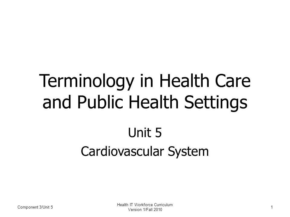 Terminology in Health Care and Public Health Settings Unit 5 Cardiovascular System Component 3/Unit 51 Health IT Workforce Curriculum Version 1/Fall 2010