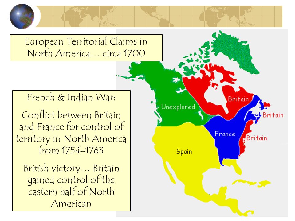 French & Indian War: Conflict between Britain and France for control of territory in North America from British victory… Britain gained control of the eastern half of North American European Territorial Claims in North America… circa 1700
