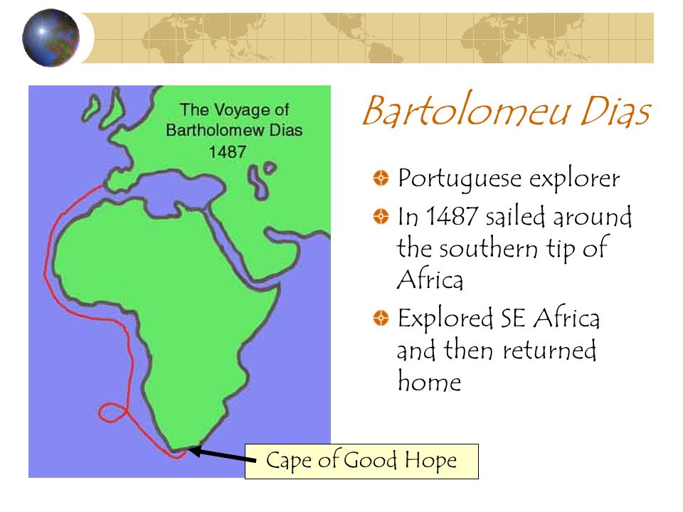 Bartolomeu Dias Portuguese explorer In 1487 sailed around the southern tip of Africa Explored SE Africa and then returned home Cape of Good Hope