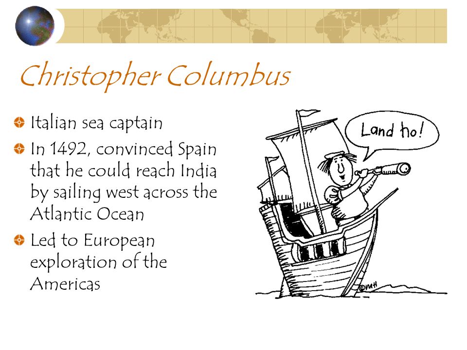 Christopher Columbus Italian sea captain In 1492, convinced Spain that he could reach India by sailing west across the Atlantic Ocean Led to European exploration of the Americas