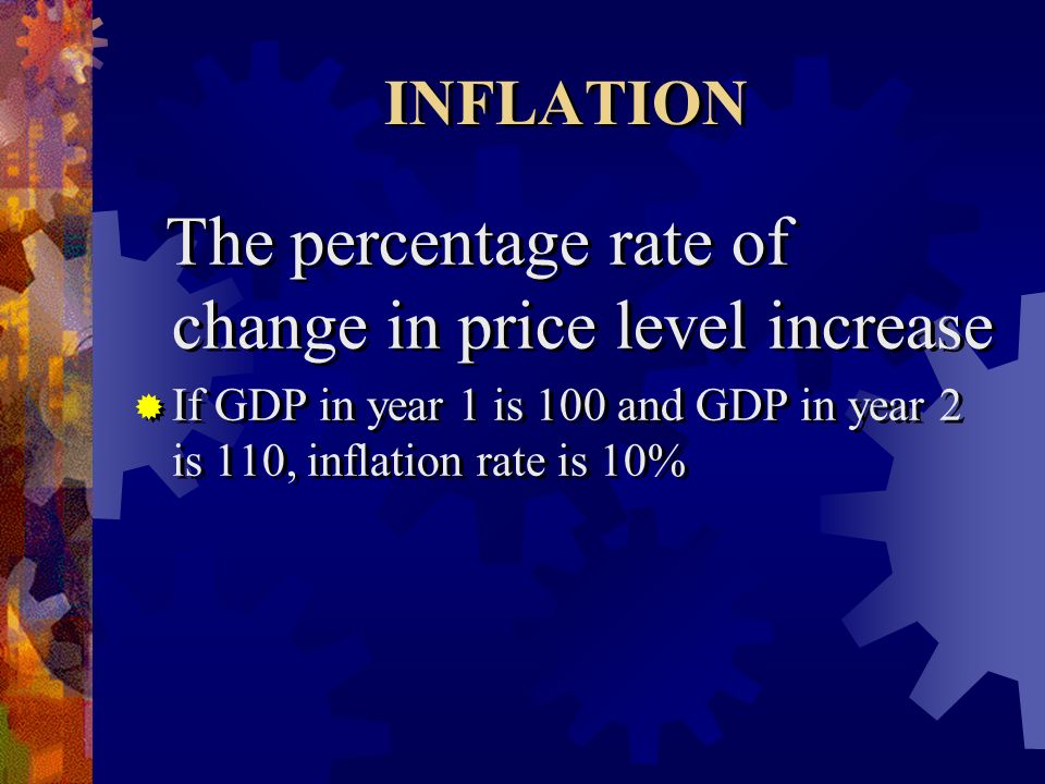 INFLATION The percentage rate of change in price level increase  If GDP in year 1 is 100 and GDP in year 2 is 110, inflation rate is 10% The percentage rate of change in price level increase  If GDP in year 1 is 100 and GDP in year 2 is 110, inflation rate is 10%
