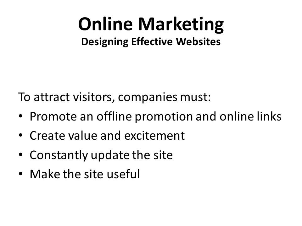 Online Marketing To attract visitors, companies must: Promote an offline promotion and online links Create value and excitement Constantly update the site Make the site useful Designing Effective Websites