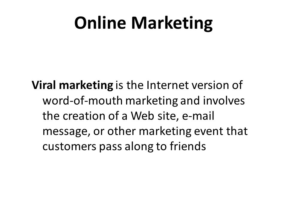 Online Marketing Viral marketing is the Internet version of word-of-mouth marketing and involves the creation of a Web site,  message, or other marketing event that customers pass along to friends