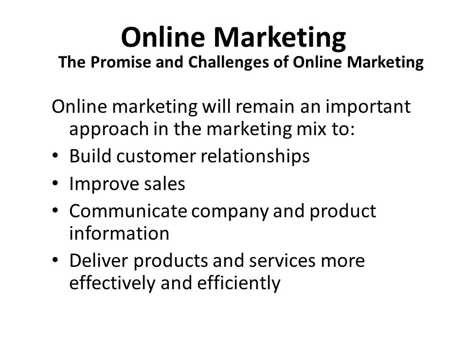 Online Marketing The Promise and Challenges of Online Marketing Online marketing will remain an important approach in the marketing mix to: Build customer relationships Improve sales Communicate company and product information Deliver products and services more effectively and efficiently