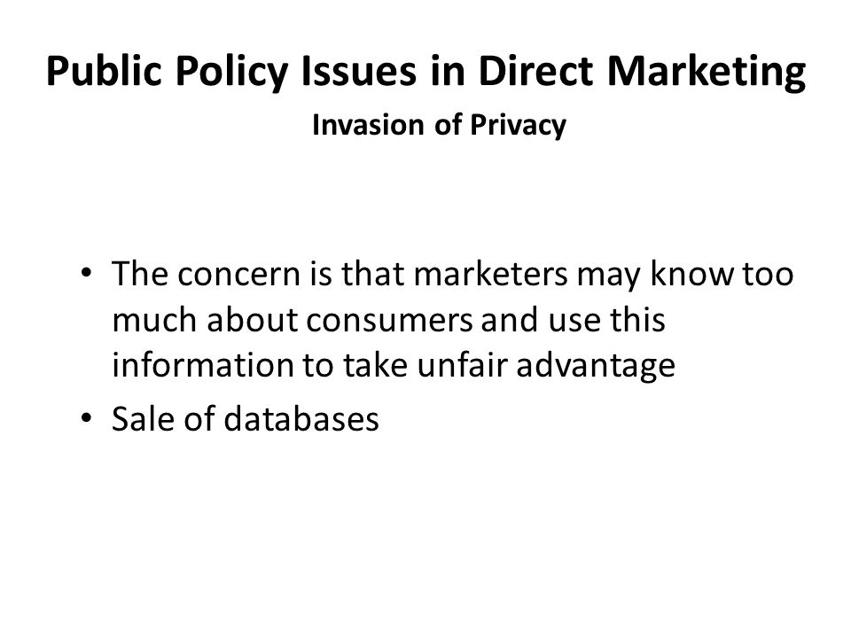 Public Policy Issues in Direct Marketing Invasion of Privacy The concern is that marketers may know too much about consumers and use this information to take unfair advantage Sale of databases