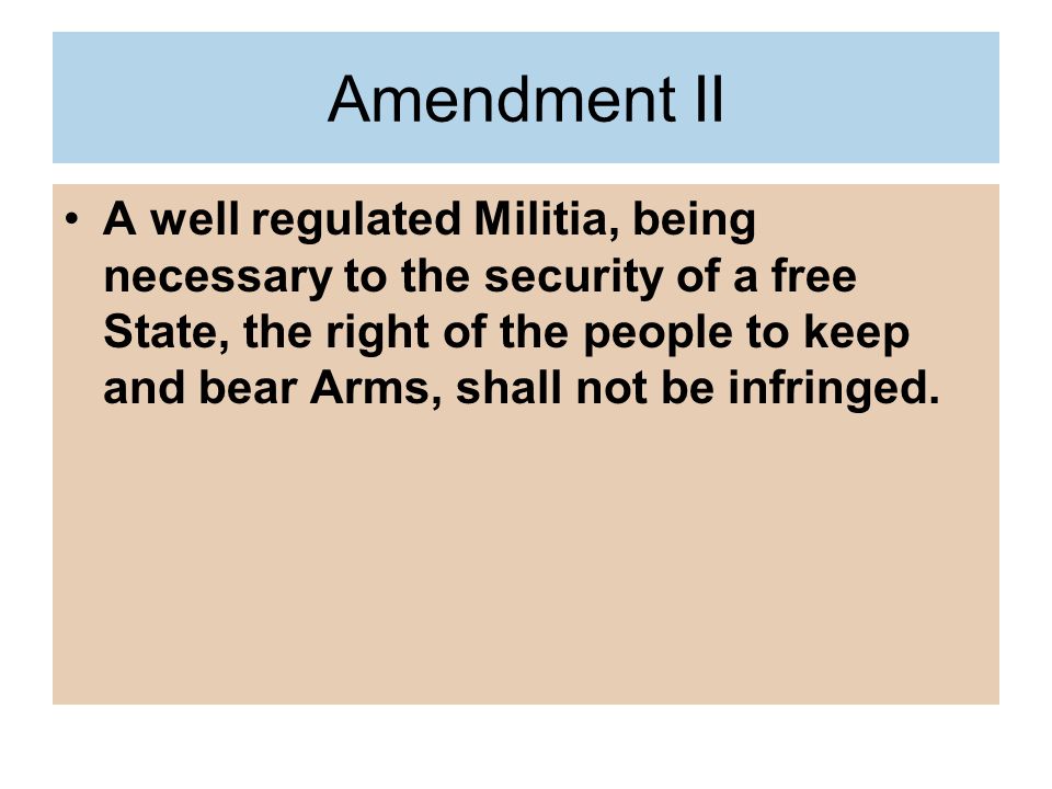 Amendment II A well regulated Militia, being necessary to the security of a free State, the right of the people to keep and bear Arms, shall not be infringed.