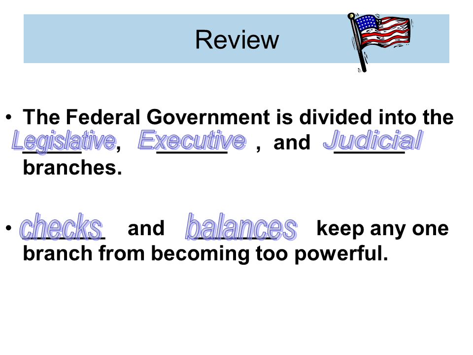 Review The Federal Government is divided into the _____, ______, and ______ branches.