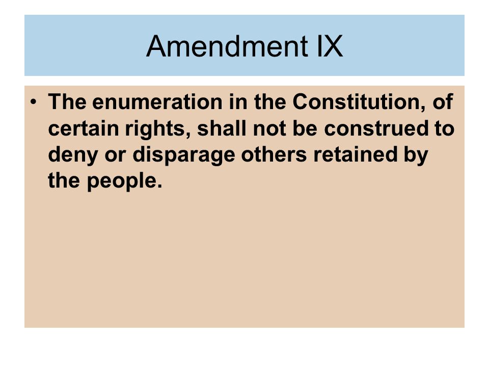 Amendment IX The enumeration in the Constitution, of certain rights, shall not be construed to deny or disparage others retained by the people.