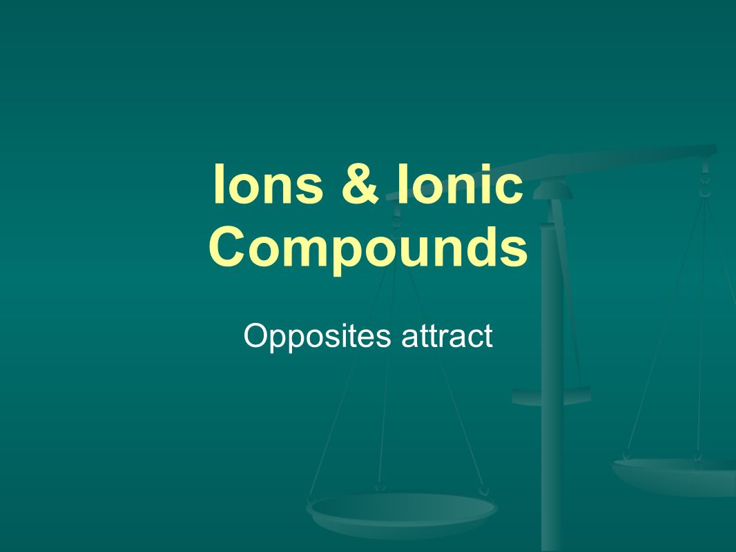 Ions & Ionic Compounds Opposites attract
